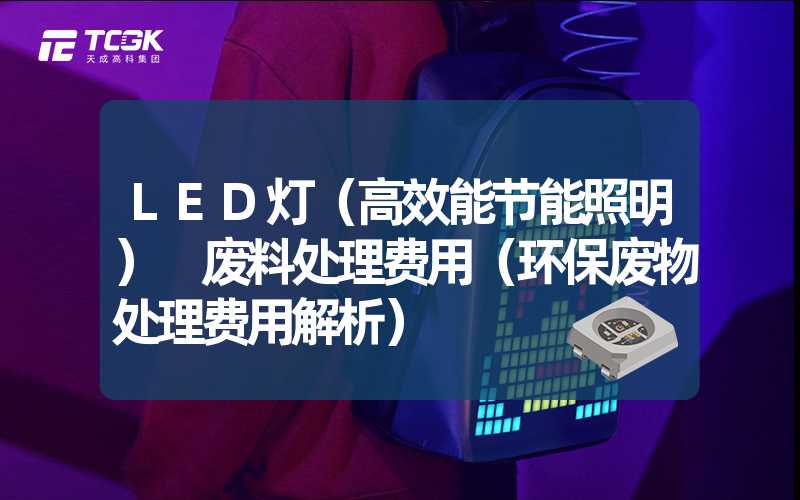 LED灯（高效能节能照明） 废料处理费用（环保废物处理费用解析）